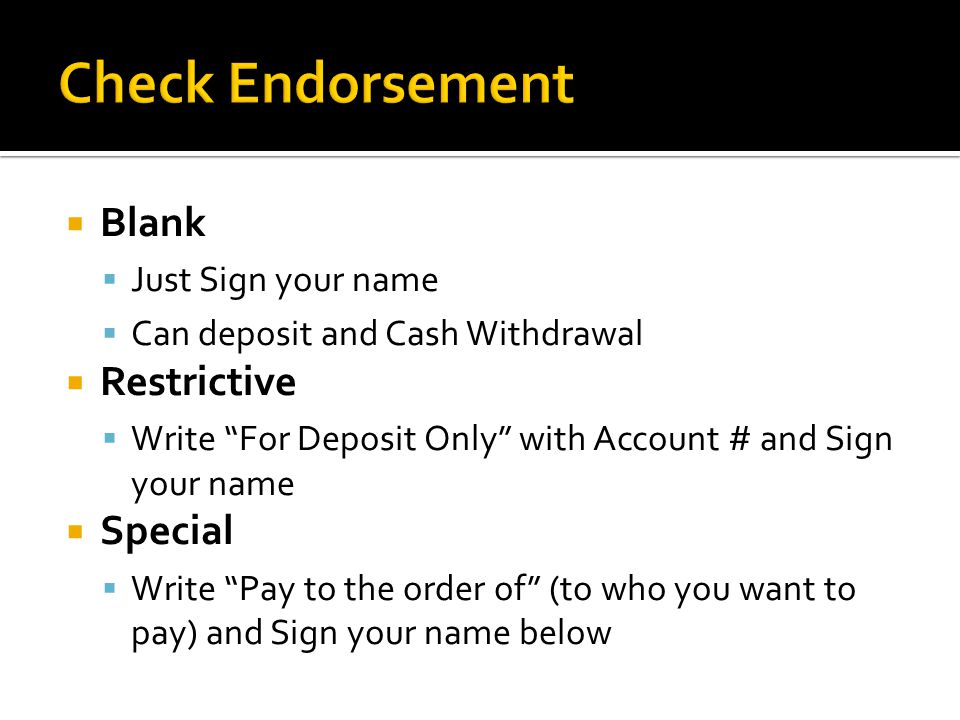  Blank  Just Sign your name  Can deposit and Cash Withdrawal  Restrictive  Write For Deposit Only with Account # and Sign your name  Special  Write Pay to the order of (to who you want to pay) and Sign your name below