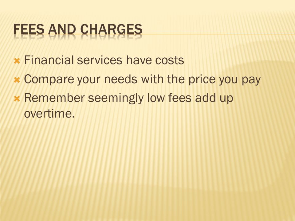  Financial services have costs  Compare your needs with the price you pay  Remember seemingly low fees add up overtime.