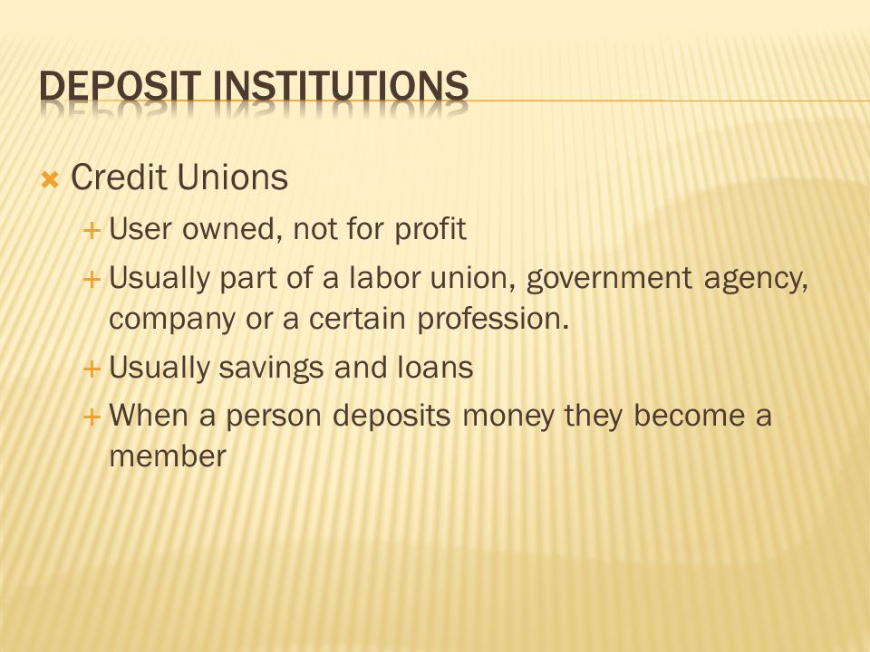 Credit Unions  User owned, not for profit  Usually part of a labor union, government agency, company or a certain profession.