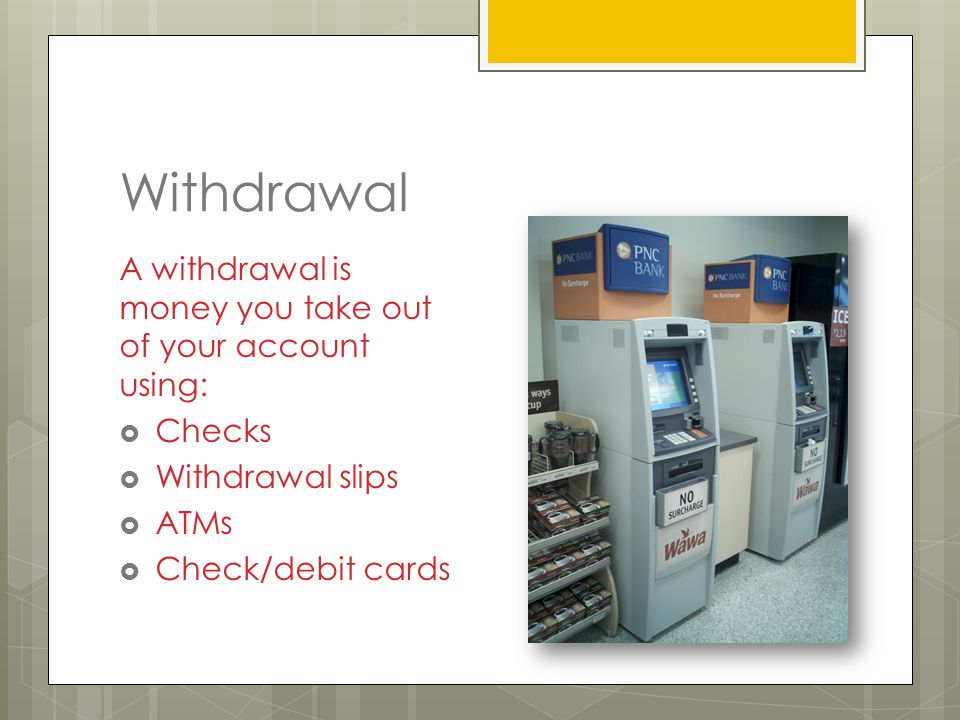 Withdrawal A withdrawal is money you take out of your account using:  Checks  Withdrawal slips  ATMs  Check/debit cards