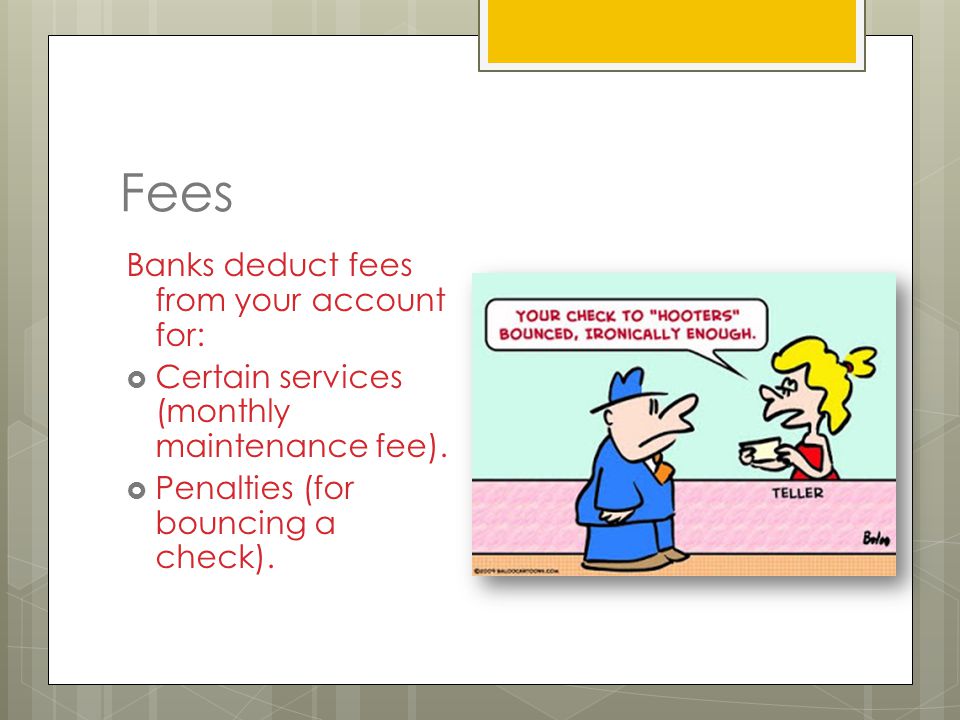 Fees Banks deduct fees from your account for:  Certain services (monthly maintenance fee).