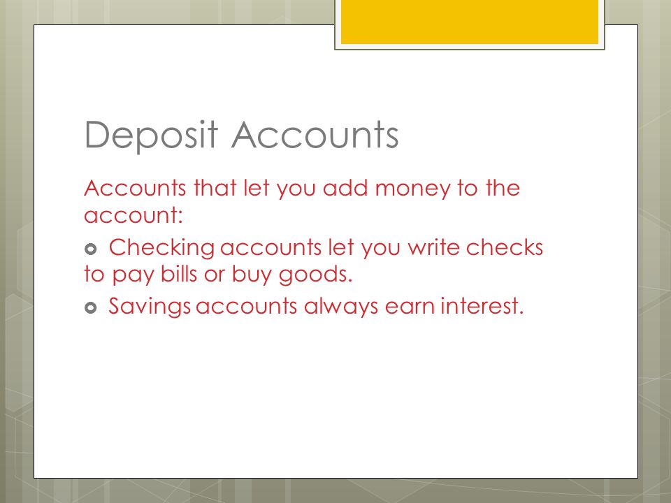 Deposit Accounts Accounts that let you add money to the account:  Checking accounts let you write checks to pay bills or buy goods.