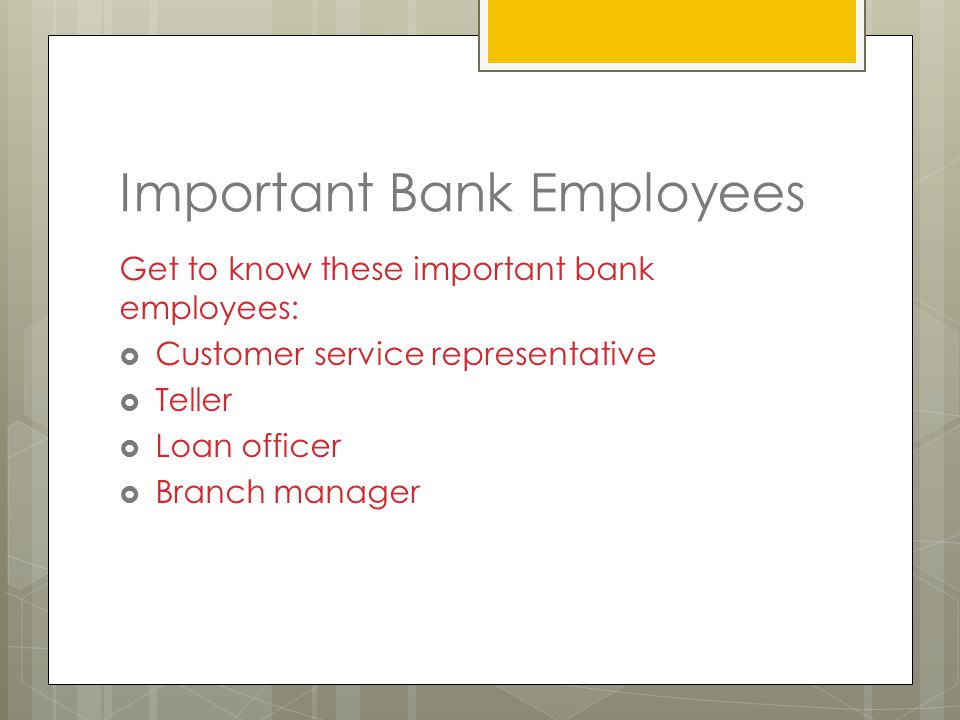 Important Bank Employees Get to know these important bank employees:  Customer service representative  Teller  Loan officer  Branch manager