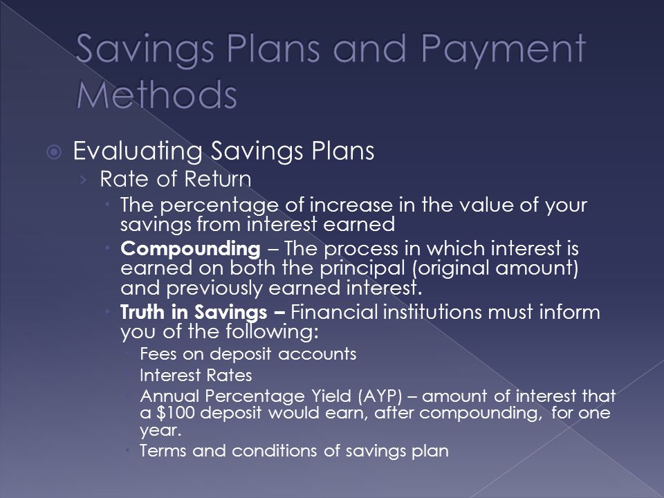  Evaluating Savings Plans › Rate of Return  The percentage of increase in the value of your savings from interest earned  Compounding – The process in which interest is earned on both the principal (original amount) and previously earned interest.