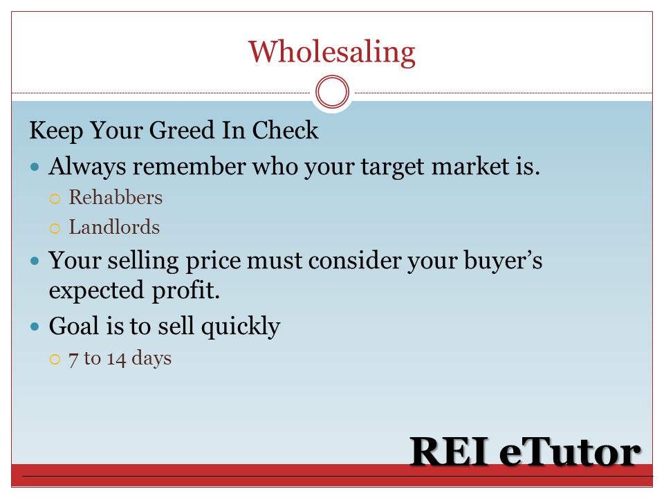 Wholesaling REI eTutor Keep Your Greed In Check Always remember who your target market is.