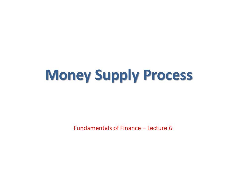 Money Supply Process Fundamentals of Finance – Lecture 6