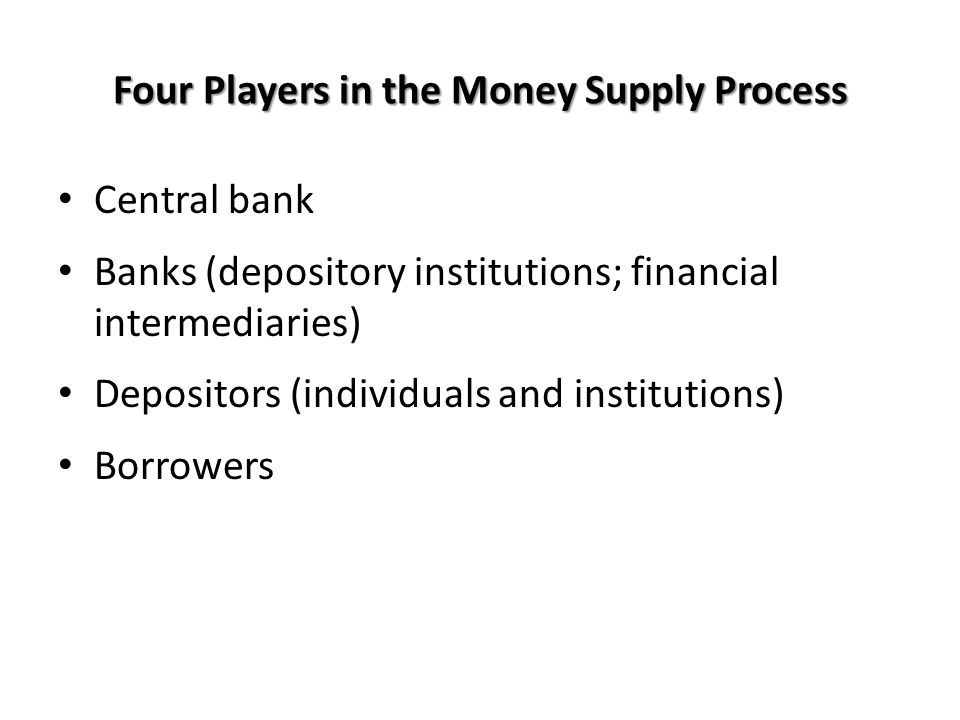 Four Players in the Money Supply Process Central bank Banks (depository institutions; financial intermediaries) Depositors (individuals and institutions) Borrowers