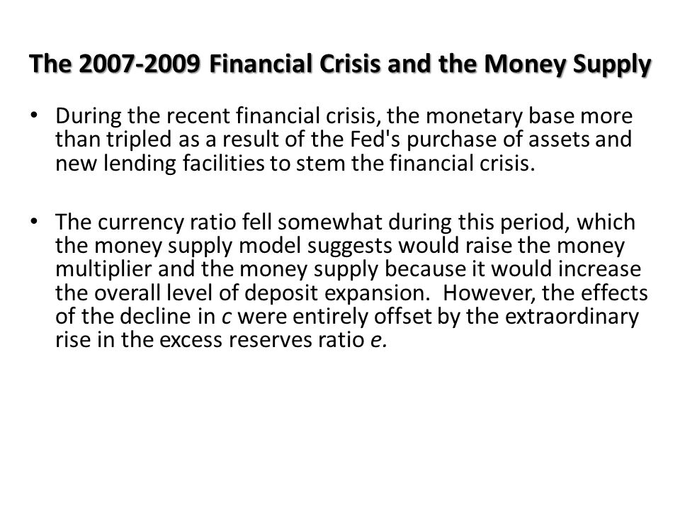 The Financial Crisis and the Money Supply During the recent financial crisis, the monetary base more than tripled as a result of the Fed s purchase of assets and new lending facilities to stem the financial crisis.