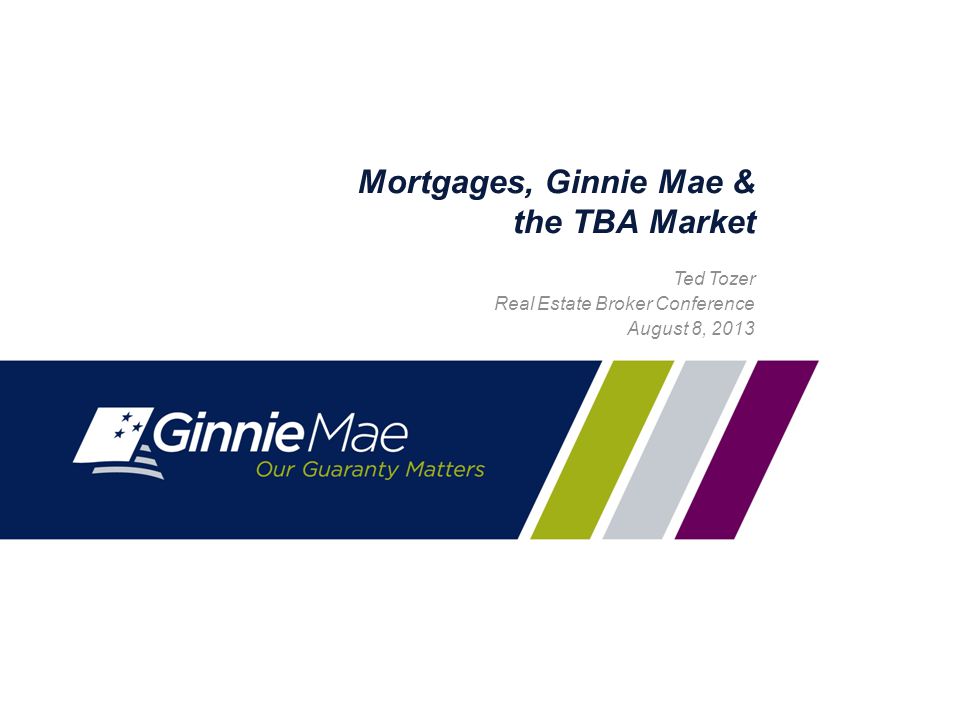 0 Mortgages, Ginnie Mae & the TBA Market Ted Tozer Real Estate Broker Conference August 8, 2013