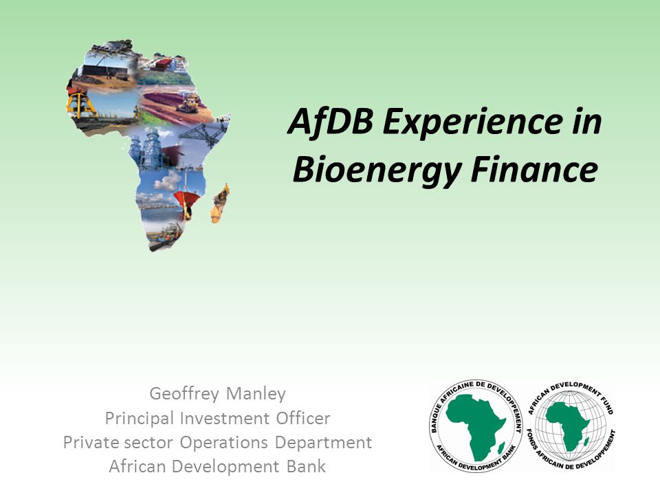 AfDB Experience in Bioenergy Finance Geoffrey Manley Principal Investment Officer Private sector Operations Department African Development Bank