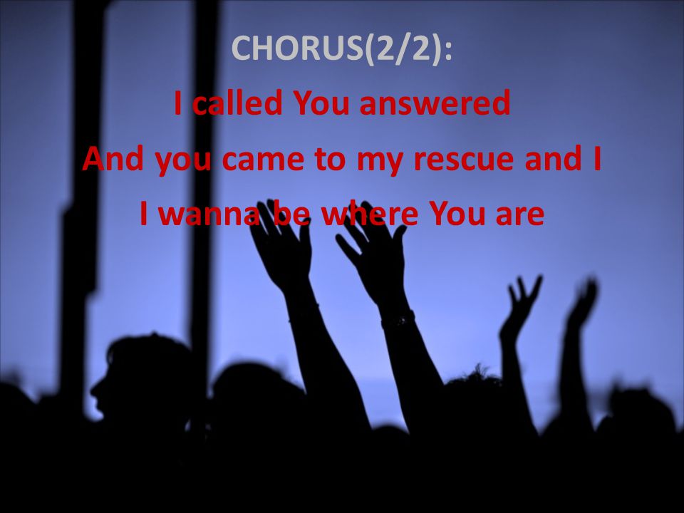 CHORUS(2/2): I called You answered And you came to my rescue and I I wanna be where You are