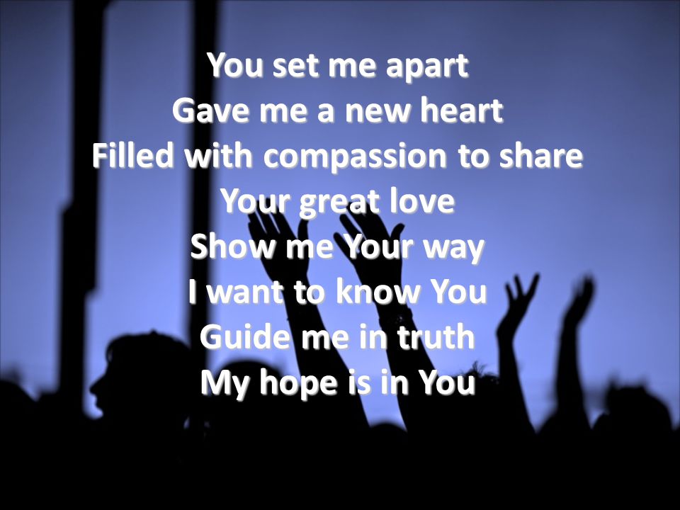 You set me apart Gave me a new heart Filled with compassion to share Your great love Show me Your way I want to know You Guide me in truth My hope is in You