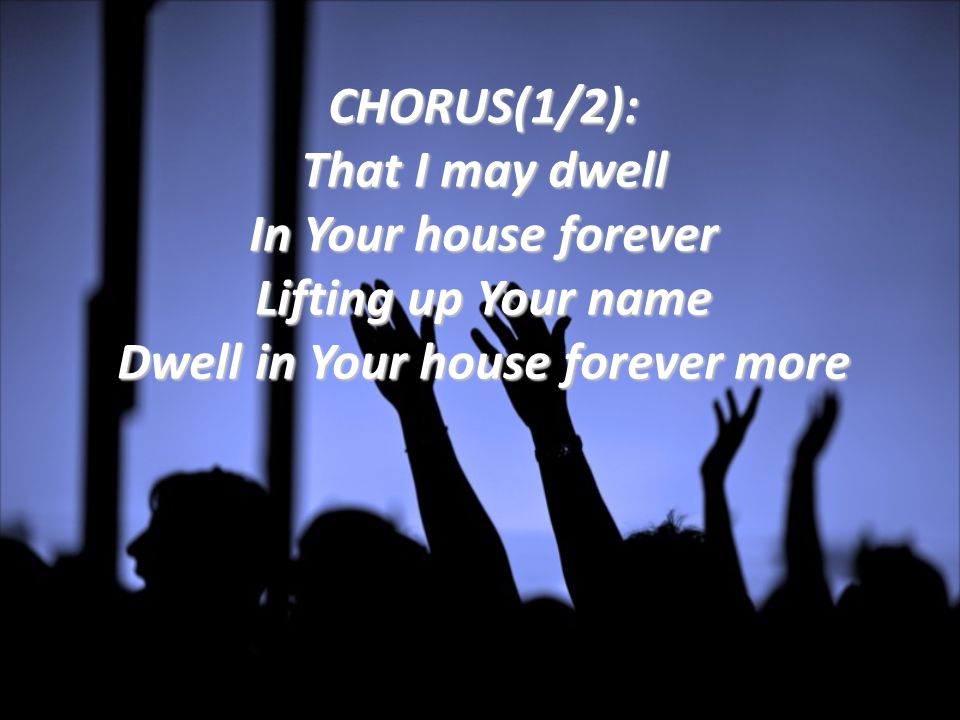 CHORUS(1/2): That I may dwell In Your house forever Lifting up Your name Dwell in Your house forever more