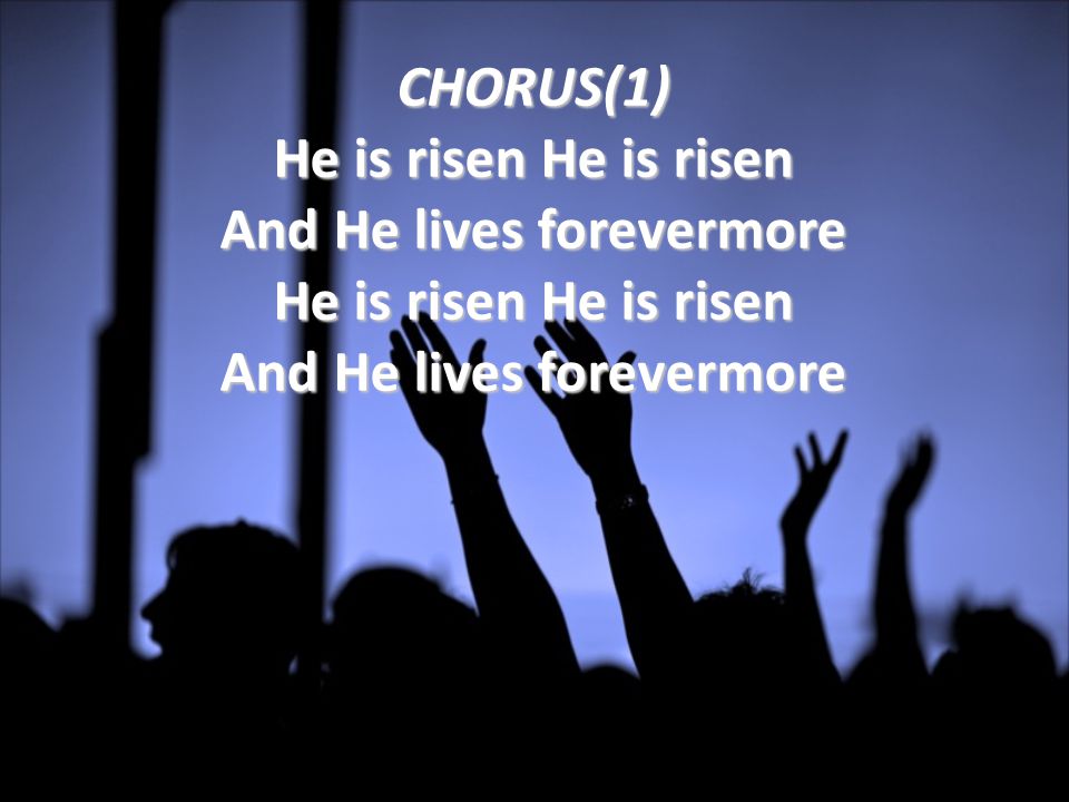 CHORUS(1) He is risen He is risen And He lives forevermore He is risen He is risen And He lives forevermore
