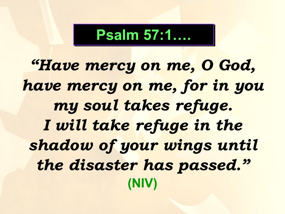 Psalm 57:1…. Have mercy on me, O God, have mercy on me, for in you my soul takes refuge.