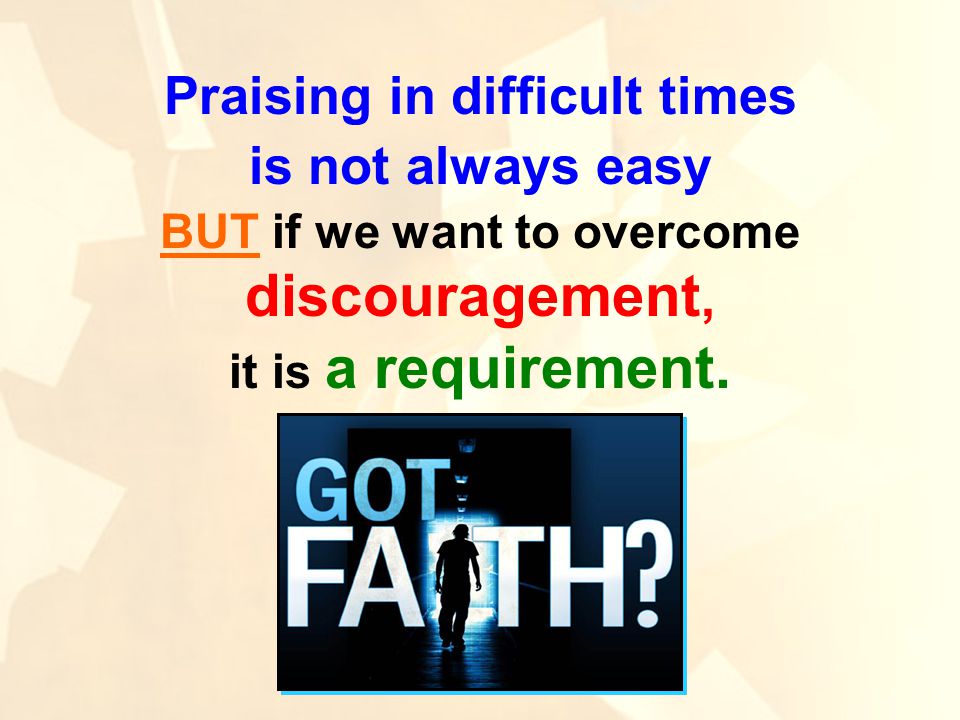 Praising in difficult times is not always easy BUT if we want to overcome discouragement, it is a requirement.