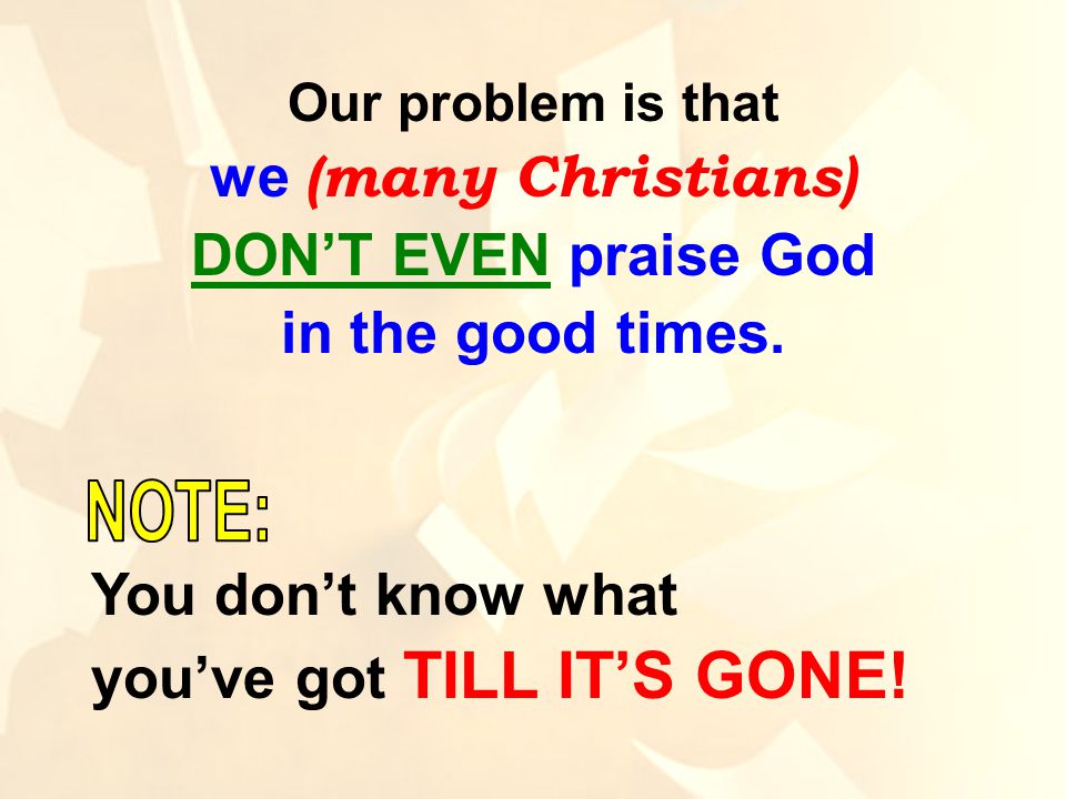 Our problem is that we (many Christians) DON’T EVEN praise God in the good times.