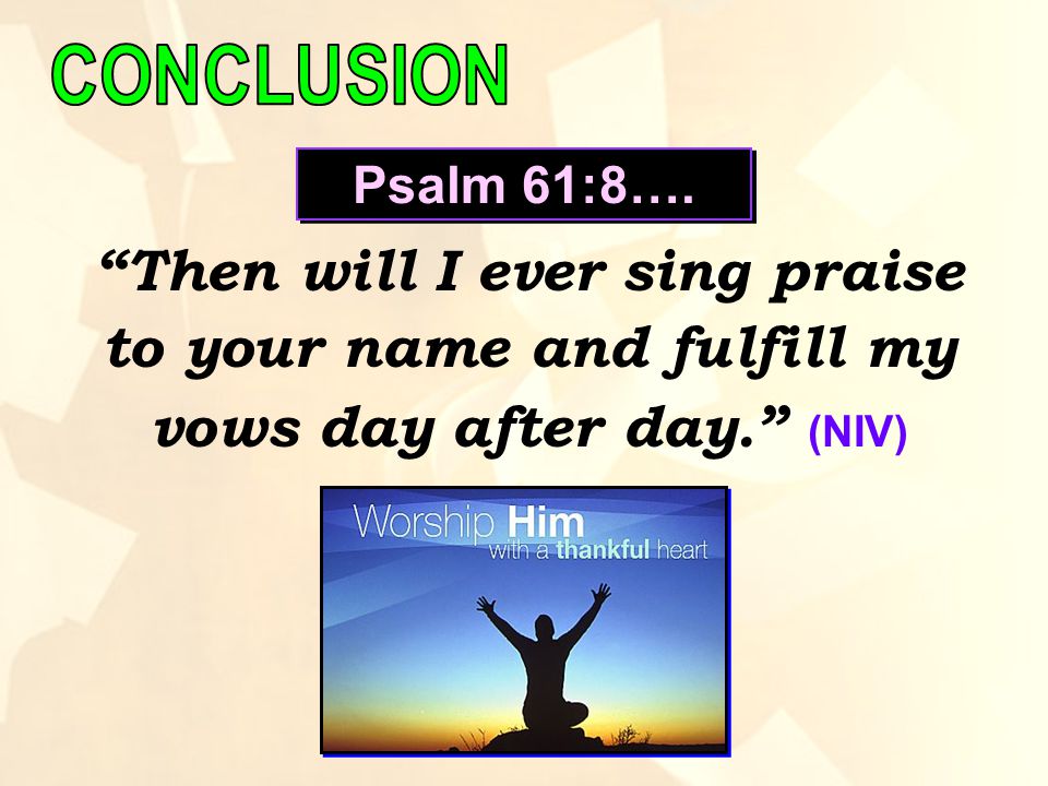 Then will I ever sing praise to your name and fulfill my vows day after day. (NIV) Psalm 61:8….