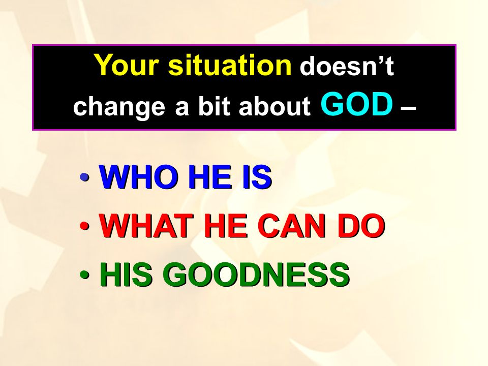 Your situation doesn’t change a bit about GOD – WHO HE IS WHAT HE CAN DO HIS GOODNESS WHO HE IS WHAT HE CAN DO HIS GOODNESS
