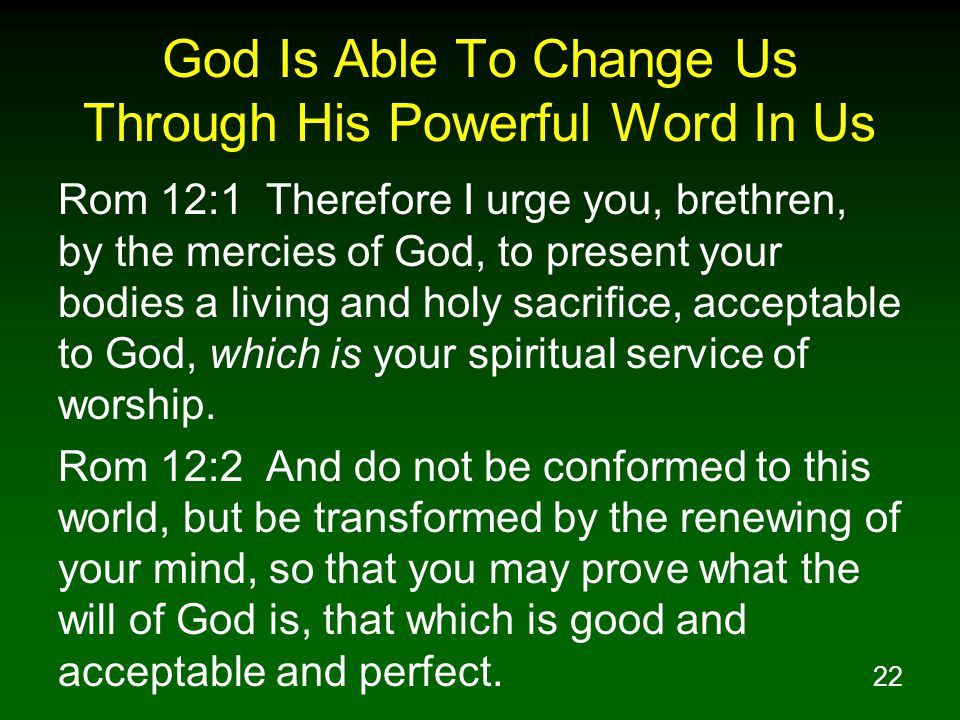 22 God Is Able To Change Us Through His Powerful Word In Us Rom 12:1 Therefore I urge you, brethren, by the mercies of God, to present your bodies a living and holy sacrifice, acceptable to God, which is your spiritual service of worship.