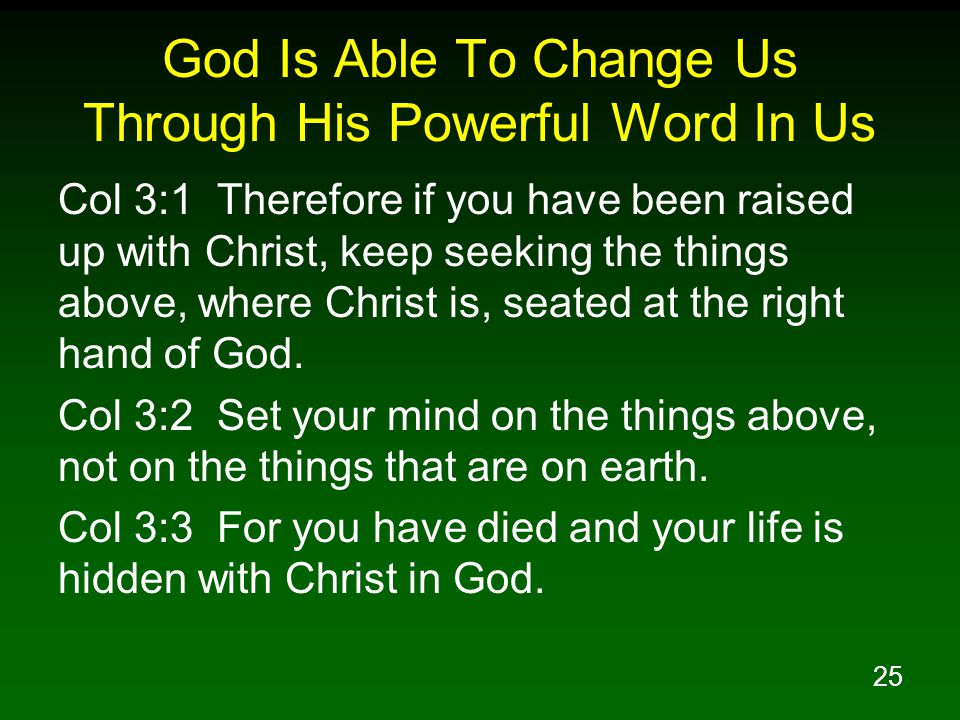 25 God Is Able To Change Us Through His Powerful Word In Us Col 3:1 Therefore if you have been raised up with Christ, keep seeking the things above, where Christ is, seated at the right hand of God.