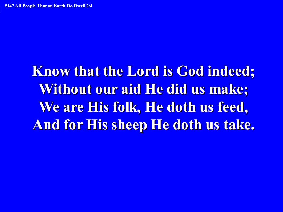 Know that the Lord is God indeed; Without our aid He did us make; We are His folk, He doth us feed, And for His sheep He doth us take.