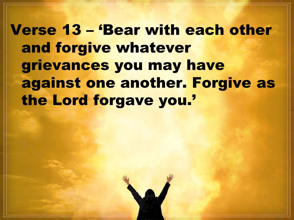 Verse 13 – ‘Bear with each other and forgive whatever grievances you may have against one another.