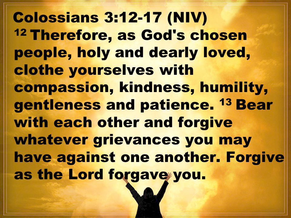 Colossians 3:12-17 (NIV) 12 Therefore, as God s chosen people, holy and dearly loved, clothe yourselves with compassion, kindness, humility, gentleness and patience.