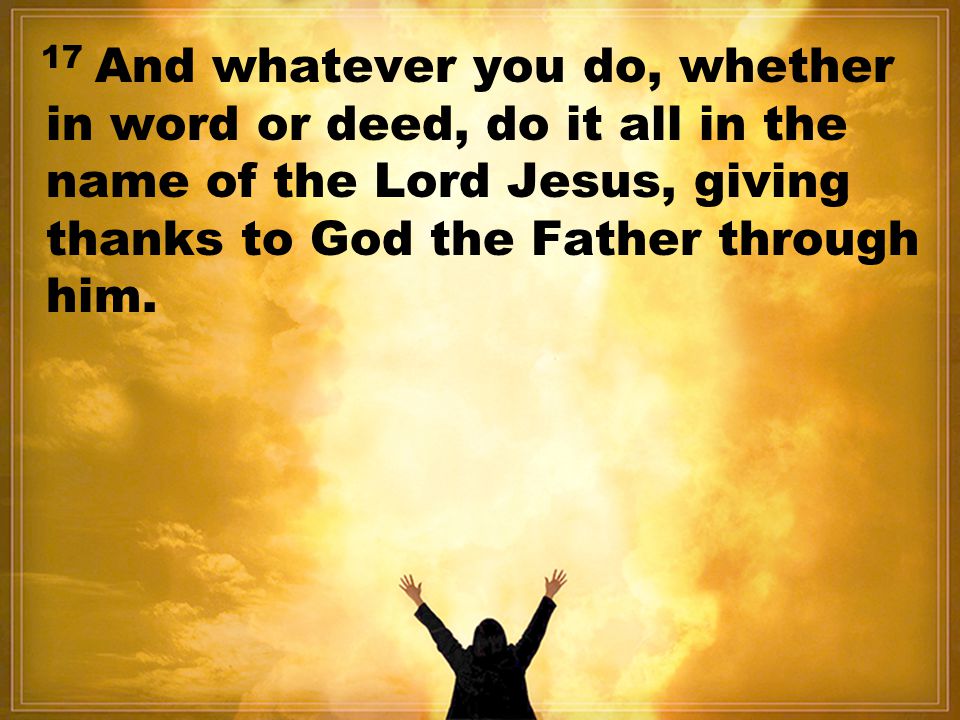 17 And whatever you do, whether in word or deed, do it all in the name of the Lord Jesus, giving thanks to God the Father through him.