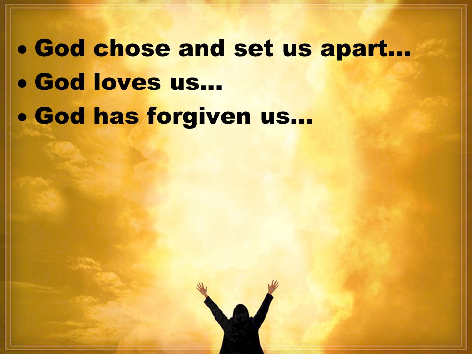  God chose and set us apart…  God loves us…  God has forgiven us…