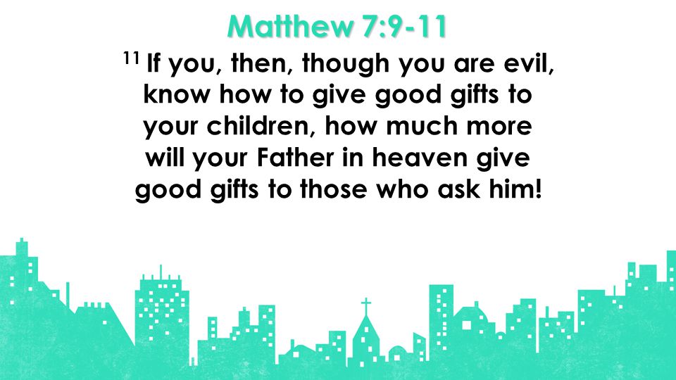 Matthew 7: If you, then, though you are evil, know how to give good gifts to your children, how much more will your Father in heaven give good gifts to those who ask him!