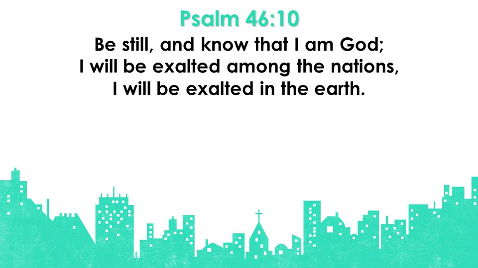 Psalm 46:10 Be still, and know that I am God; I will be exalted among the nations, I will be exalted in the earth.