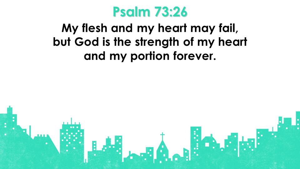 Psalm 73:26 My flesh and my heart may fail, but God is the strength of my heart and my portion forever.