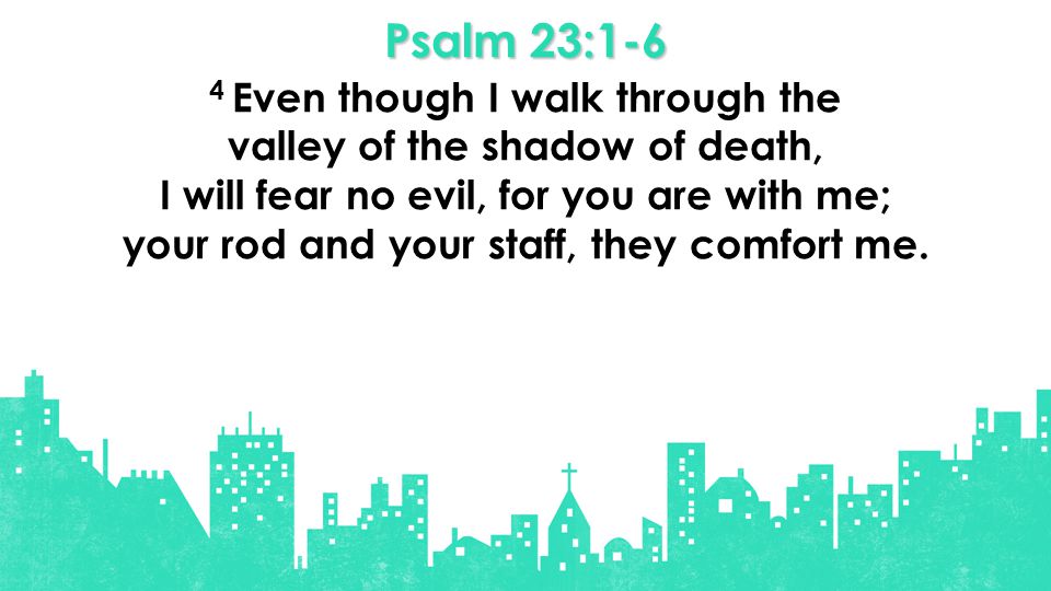 Psalm 23:1-6 4 Even though I walk through the valley of the shadow of death, I will fear no evil, for you are with me; your rod and your staff, they comfort me.