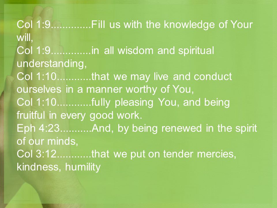 Col 1: Fill us with the knowledge of Your will, Col 1: in all wisdom and spiritual understanding, Col 1: that we may live and conduct ourselves in a manner worthy of You, Col 1: fully pleasing You, and being fruitful in every good work.