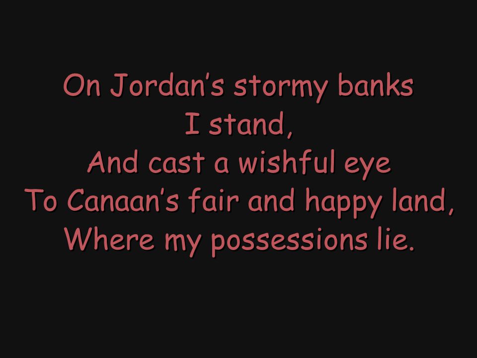 On Jordan’s stormy banks I stand, And cast a wishful eye To Canaan’s fair and happy land, Where my possessions lie.