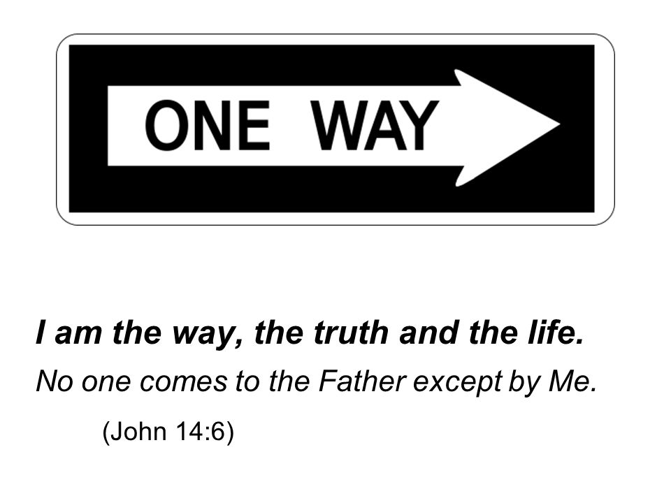 I am the way, the truth and the life. No one comes to the Father except by Me. (John 14:6)