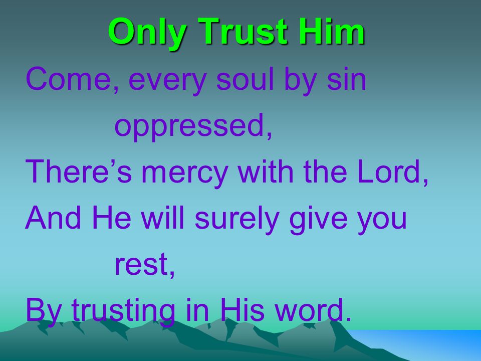 Only Trust Him Come, every soul by sin oppressed, There’s mercy with the Lord, And He will surely give you rest, By trusting in His word.