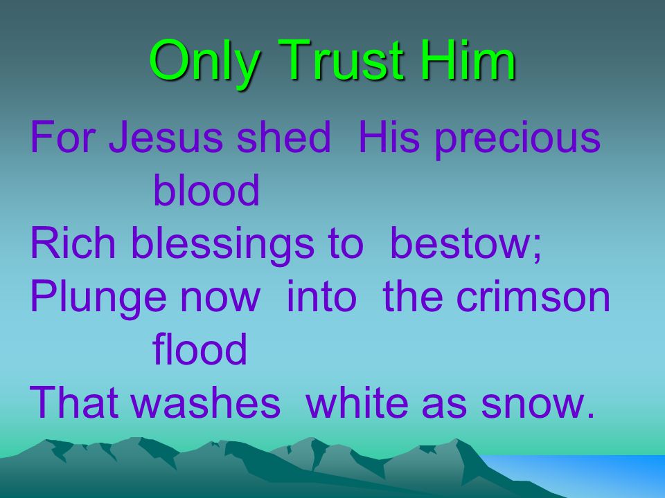 Only Trust Him For Jesus shed His precious blood Rich blessings to bestow; Plunge now into the crimson flood That washes white as snow.