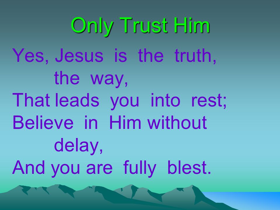 Only Trust Him Yes, Jesus is the truth, the way, That leads you into rest; Believe in Him without delay, And you are fully blest.