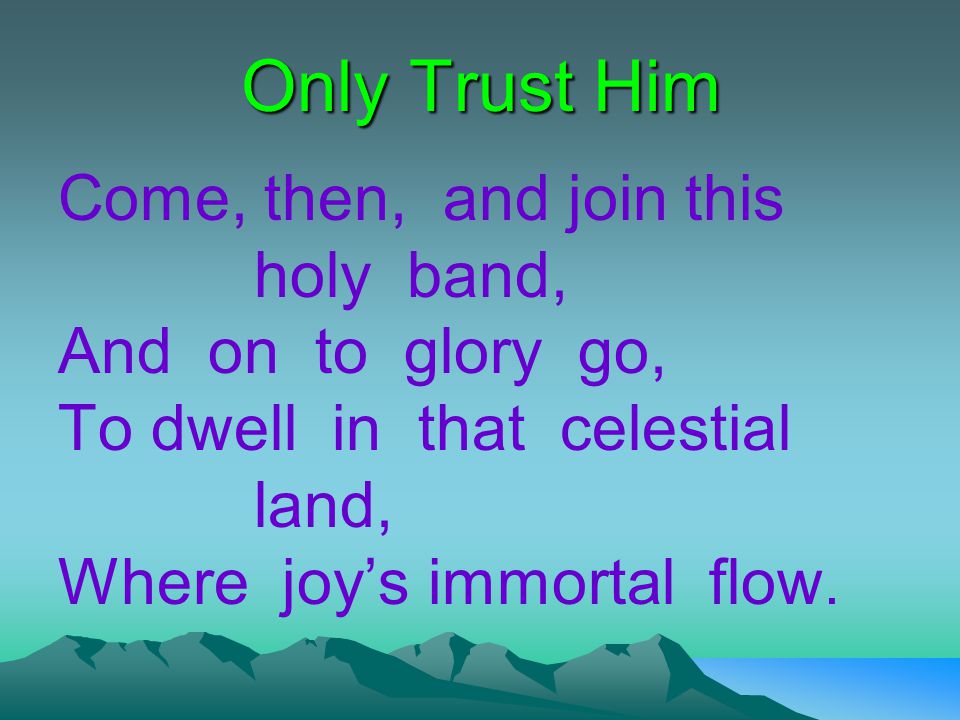 Only Trust Him Come, then, and join this holy band, And on to glory go, To dwell in that celestial land, Where joy’s immortal flow.