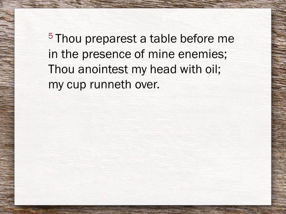 5 Thou preparest a table before me in the presence of mine enemies; Thou anointest my head with oil; my cup runneth over.