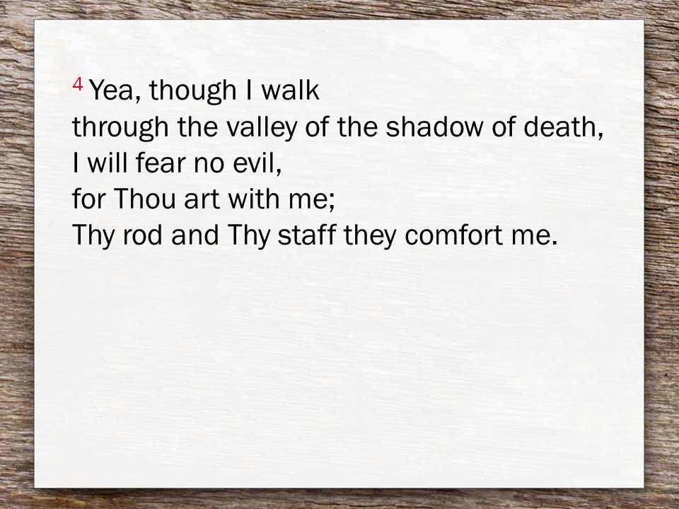 4 Yea, though I walk through the valley of the shadow of death, I will fear no evil, for Thou art with me; Thy rod and Thy staff they comfort me.