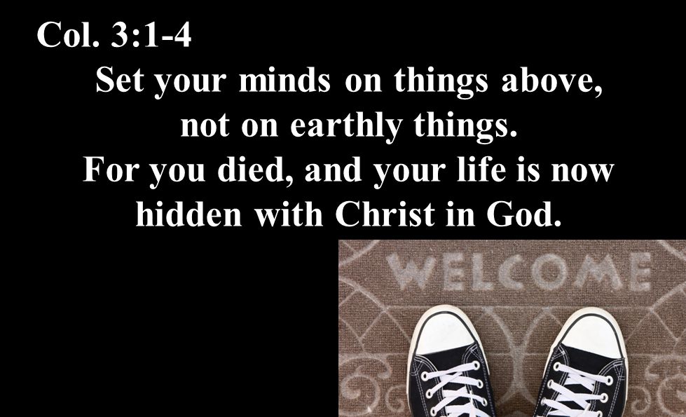 Col. 3:1-4 Set your minds on things above, not on earthly things.