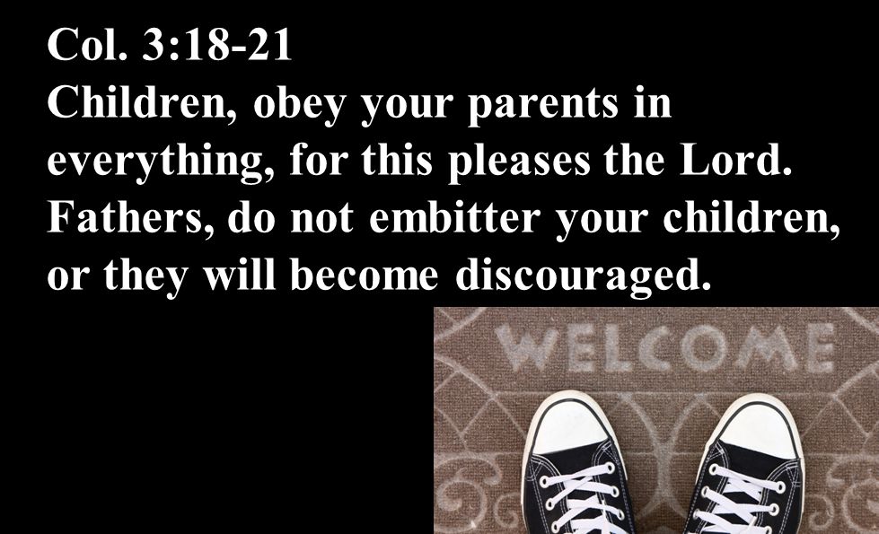 Col. 3:18-21 Children, obey your parents in everything, for this pleases the Lord.
