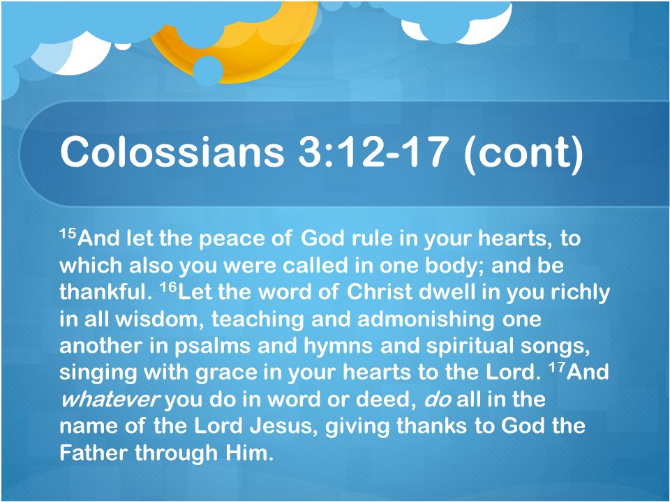 Colossians 3:12-17 (cont) 15 And let the peace of God rule in your hearts, to which also you were called in one body; and be thankful.