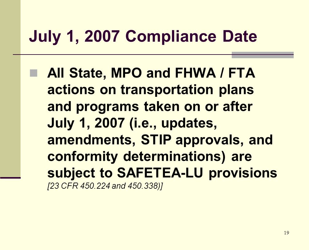 19 July 1, 2007 Compliance Date All State, MPO and FHWA / FTA actions on transportation plans and programs taken on or after July 1, 2007 (i.e., updates, amendments, STIP approvals, and conformity determinations) are subject to SAFETEA-LU provisions [23 CFR and )]