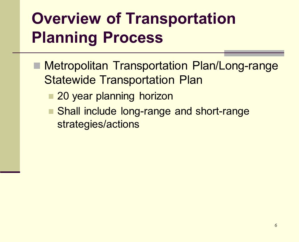 6 Overview of Transportation Planning Process Metropolitan Transportation Plan/Long-range Statewide Transportation Plan 20 year planning horizon Shall include long-range and short-range strategies/actions