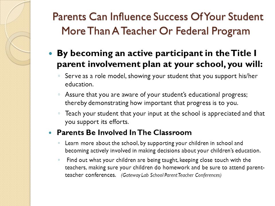 Parents Can Influence Success Of Your Student More Than A Teacher Or Federal Program Parents Can Influence Success Of Your Student More Than A Teacher Or Federal Program By becoming an active participant in the Title I parent involvement plan at your school, you will: ◦ Serve as a role model, showing your student that you support his/her education.