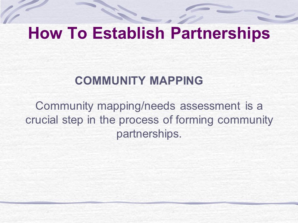 How To Establish Partnerships COMMUNITY MAPPING Community mapping/needs assessment is a crucial step in the process of forming community partnerships.